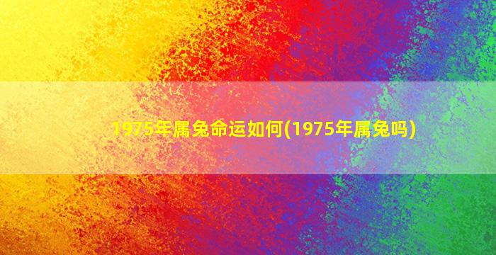 1975年属兔命运如何(1975年属兔吗)