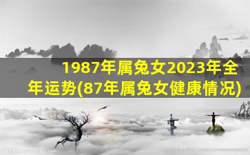 1987年属兔女2023年全年运势(87年属兔女健康情况)