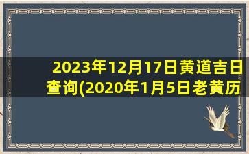 2023年12月17日黄道吉日查询(2020年1月5日老黄历)