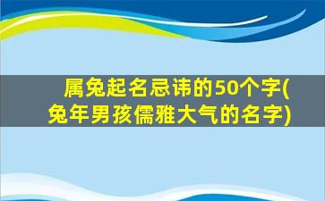 属兔起名忌讳的50个字(兔年男孩儒雅大气的名字)