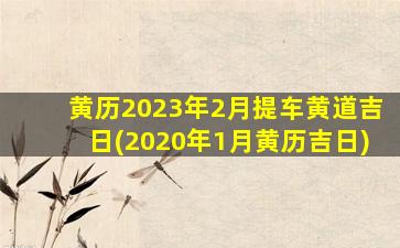 黄历2023年2月提车黄道吉日(2020年1月黄历吉日)