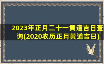 <b>2023年正月二十一黄道吉日查询(2020农历正月黄道吉日)</b>