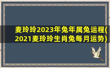 <b>麦玲玲2023年兔年属兔运程(2021麦玲玲生肖兔每月运势)</b>