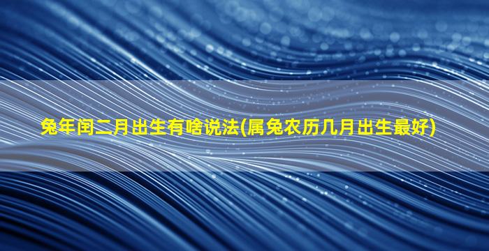 兔年闰二月出生有啥说法(属兔农历几月出生最好)