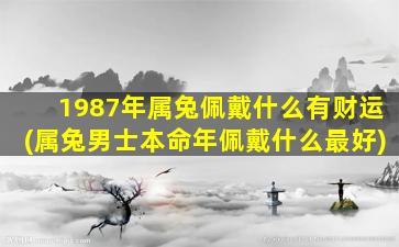 1987年属兔佩戴什么有财运(属兔男士本命年佩戴什么最好)