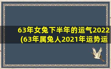 63年女兔下半年的运气2022(63年属兔人2021年运势运程每月运程)