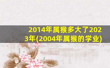 <b>2014年属猴多大了2023年(2004年属猴的学业)</b>