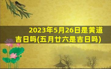 2023年5月26日是黄道吉日吗(五月廿六是吉日吗)