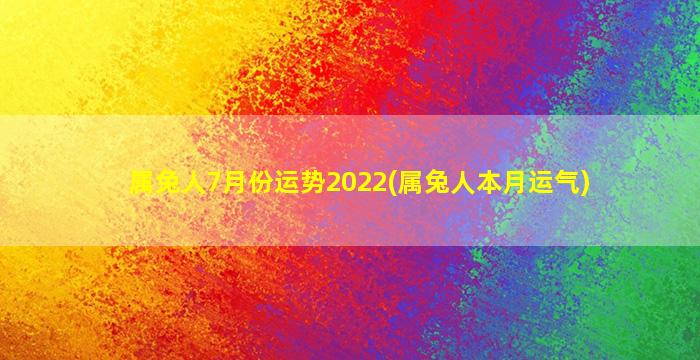 属兔人7月份运势2022(属兔人本月运气)