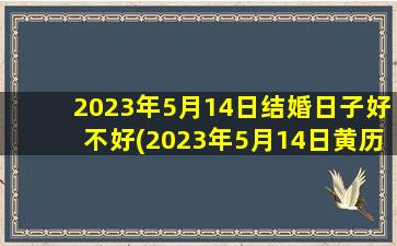 2023年5月14日结婚日子好不好(2023年5月14日黄历吉日查询)