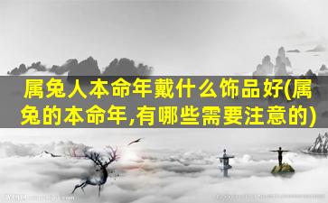 属兔人本命年戴什么饰品好(属兔的本命年,有哪些需要注意的)