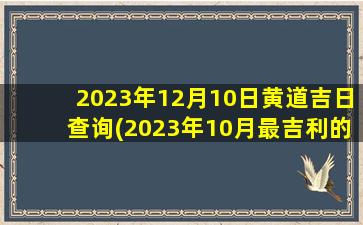 2023年12月10日黄道吉日查询(2023年10月最吉利的结婚日子)