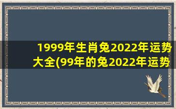 1999年生肖兔2022年运势大全(99年的兔2022年运势)