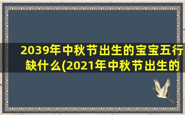 2039年中秋节出生的宝宝五行缺什么(2021年中秋节出生的宝宝)