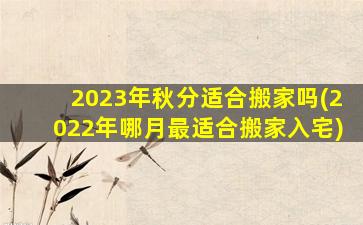 2023年秋分适合搬家吗(2022年哪月最适合搬家入宅)