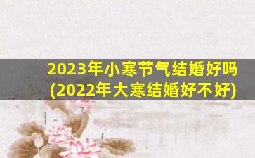 2023年小寒节气结婚好吗(2022年大寒结婚好不好)