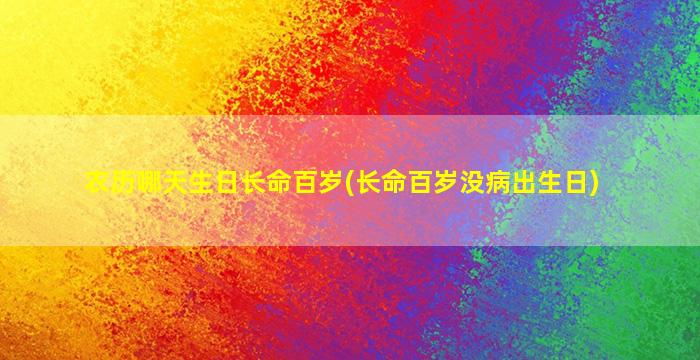 农历哪天生日长命百岁(长命百岁没病出生日)