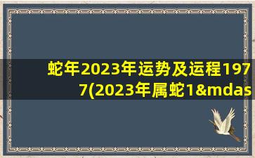 蛇年2023年运势及运程1977(2023年属蛇1—12月运气)