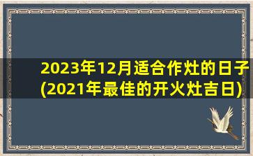 2023年12月适合作灶的日子(2021年最佳的开火灶吉日)