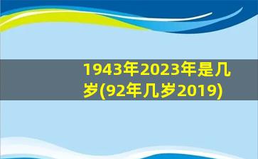 <b>1943年2023年是几岁(92年几岁2019)</b>