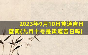 2023年9月10日黄道吉日查询(九月十号是黄道吉日吗)