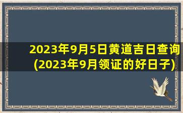 2023年9月5日黄道吉日查询(2023年9月领证的好日子)