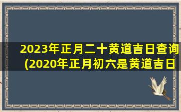 2023年正月二十黄道吉日查询(2020年正月初六是黄道吉日吗)