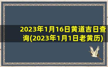 2023年1月16日黄道吉日查询(2023年1月1日老黄历)