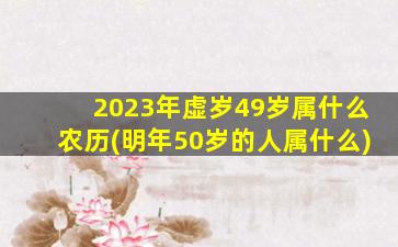 2023年虚岁49岁属什么农历(明年50岁的人属什么)