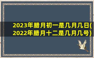 2023年腊月初一是几月几日(2022年腊月十二是几月几号)