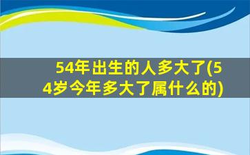 54年出生的人多大了(54岁今年多大了属什么的)