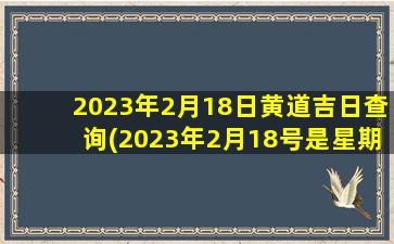 <b>2023年2月18日黄道吉日查询(2023年2月18号是星期几)</b>