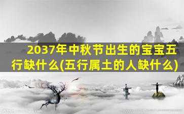 2037年中秋节出生的宝宝五行缺什么(五行属土的人缺什么)