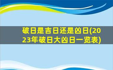 破日是吉日还是凶日(2023年破日大凶日一览表)