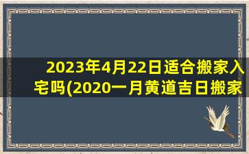 <b>2023年4月22日适合搬家入宅吗(2020一月黄道吉日搬家)</b>