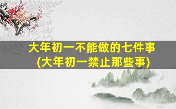 大年初一不能做的七件事(大年初一禁止那些事)