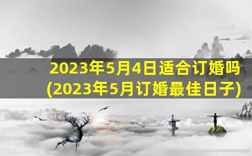 <b>2023年5月4日适合订婚吗(2023年5月订婚最佳日子)</b>