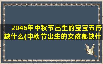 2046年中秋节出生的宝宝五行缺什么(中秋节出生的女孩都缺什么)