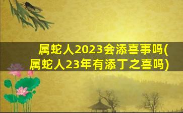 属蛇人2023会添喜事吗(属蛇