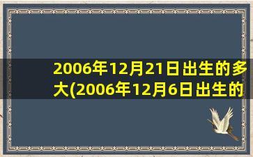 <b>2006年12月21日出生的多大(2006年12月6日出生的今年几岁)</b>