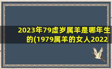 2023年79虚岁属羊是哪年生的(1979属羊的女人2022年能生孩子吗)