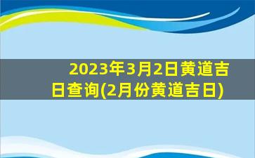 2023年3月2日黄道吉日查询(2月份黄道吉日)