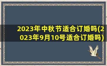 2023年中秋节适合订婚吗(2023年9月10号适合订婚吗)