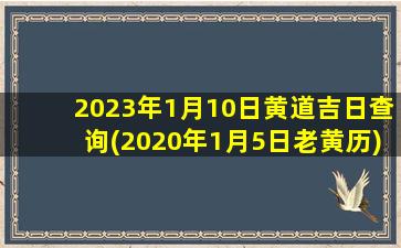 2023年1月10日黄道吉日查询(2020年1月5日老黄历)