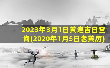 2023年3月1日黄道吉日查询(2020年1月5日老黄历)