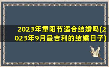 2023年重阳节适合结婚吗(2023年9月最吉利的结婚日子)