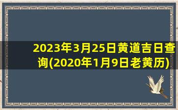 2023年3月25日黄道吉日查询(2020年1月9日老黄历)