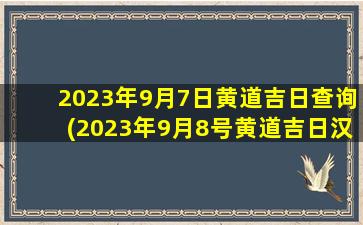 2023年9月7日黄道吉日查询(2023年9月8号黄道吉日汉程生活网)