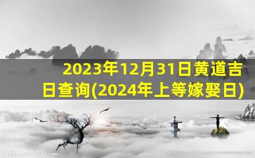 2023年12月31日黄道吉日查询(2024年上等嫁娶日)