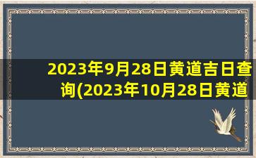 2023年9月28日黄道吉日查询(2023年10月28日黄道吉日查询)